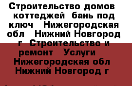 Строительство домов, коттеджей, бань под ключ - Нижегородская обл., Нижний Новгород г. Строительство и ремонт » Услуги   . Нижегородская обл.,Нижний Новгород г.